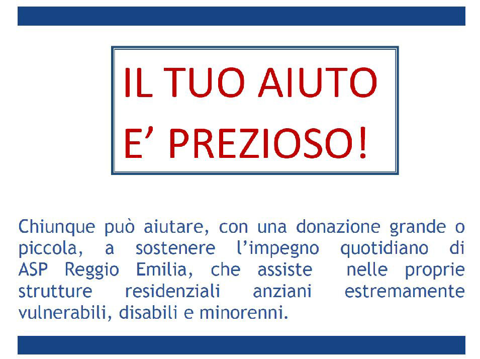 IL TUO AIUTO È PREZIOSO! Chiunque può aiutare, con una donazione grande o piccola, a sostenere l'impegno quotidiano di ASP Reggio Emilia, che assiste nelle proprie strutture residenziali anziani estremamente vulnerabili, disabili e minorenni.